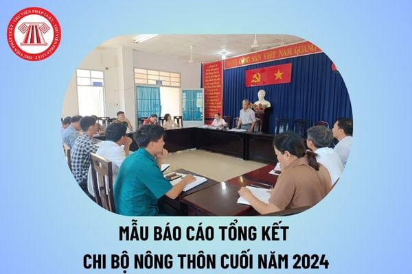 Mẫu báo cáo tổng kết Chi bộ nông thôn cuối năm 2024? Báo cáo tổng kết năm của Chi bộ nông thôn năm 2024?