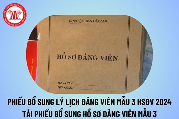 Mẫu phiếu bổ sung lý lịch Đảng viên mẫu 3 HSDV năm 2024? Tải phiếu bổ sung hồ sơ Đảng viên mẫu 3 hằng năm mới nhất?