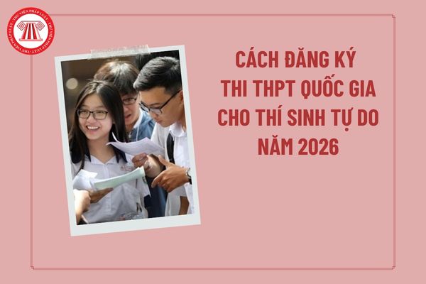 Cách đăng ký thi THPT quốc gia cho thí sinh tự do 2026? Cách đăng ký thí sinh tự do 2026 thi THPT quốc gia?