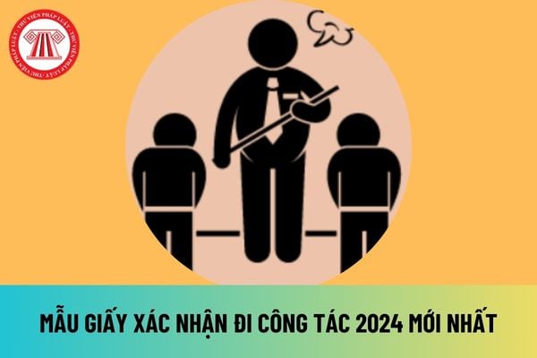 05 Mẫu giấy xác nhận công tác 2024 file word mới nhất hiện nay? Tải giấy xác nhận công tác 2024 ở đâu?