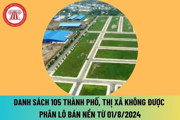 Danh sách 105 thành phố, thị xã không được phân lô bán nền từ ngày 01/8/2024? Danh sách không được phân lô bán nền từ 1 8 2024?