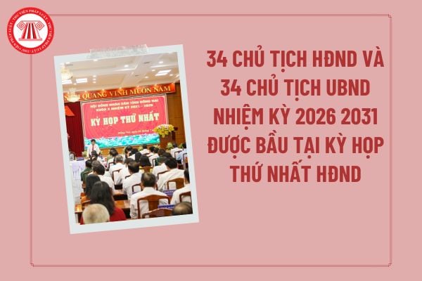 34 Chủ tịch HĐND và 34 Chủ tịch UBND nhiệm kỳ 2026 2031 được bầu tại kỳ họp thứ nhất HĐND đúng không?