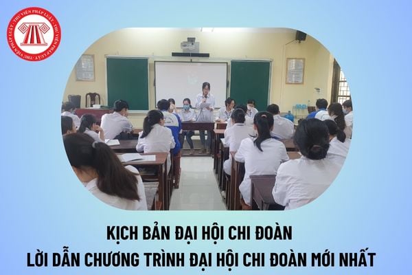 Kịch bản Đại hội chi đoàn 2024 2025 các cấp? Lời dẫn chương trình Đại hội chi đoàn 2024 2025 thế nào?