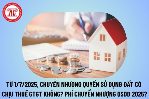 Từ 1/7/2025 chuyển nhượng quyền sử dụng đất có chịu thuế GTGT không? Phí chuyển nhượng quyền sử dụng đất 2025 bao nhiêu?