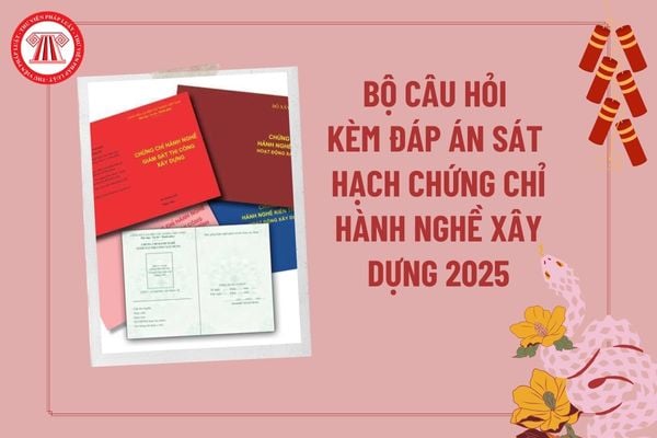 Đáp án bộ câu hỏi sát hạch chứng chỉ hành nghề xây dựng 2025? Bộ câu hỏi thi chứng chỉ hành nghề xây dựng mới nhất 2025? 