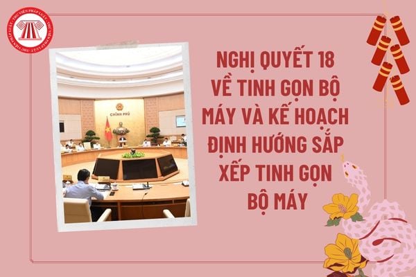 Nghị quyết 18 về tinh gọn bộ máy và Kế hoạch định hướng sắp xếp tinh gọn tổ chức bộ máy của Chính phủ? 