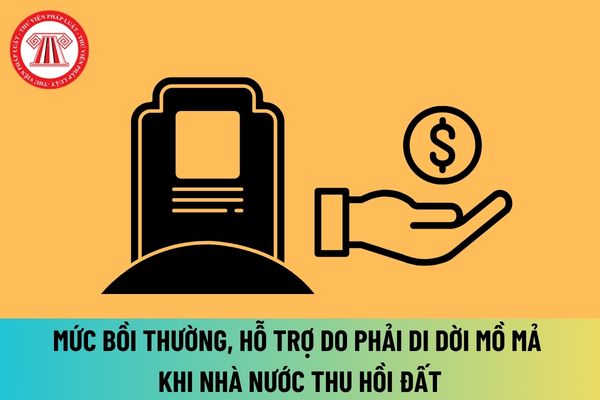 Mức bồi thường, hỗ trợ do phải di dời mồ mả khi Nhà nước thu hồi đất từ 01/8/2024 quy định như thế nào?