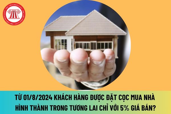 Từ 01/8/2024 khách hàng được đặt cọc mua nhà hình thành trong tương lai chỉ với 5% giá bán đúng không?