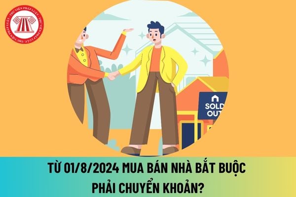 Từ 01/8/2024 mua bán nhà bắt buộc phải chuyển khoản? Trường hợp nào mua bán nhà không bắt buộc phải chuyển khoản?