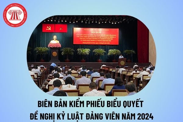 Biên bản kiểm phiếu kỷ luật Đảng viên năm 2024? Mẫu biên bản kiểm phiếu biểu quyết đề nghị kỷ luật Đảng viên 2024?