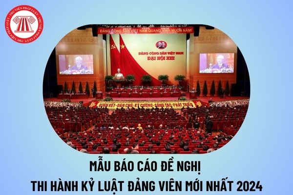 Mẫu báo cáo đề nghị thi hành kỷ luật Đảng viên mới nhất năm 2024? Thời hiệu kỷ luật tổ chức đảng, đảng viên thế nào?