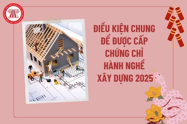 Điều kiện chung để được cấp chứng chỉ hành nghề xây dựng 2025? Cá nhân đề nghị cấp chứng chỉ hành nghề có các nghĩa vụ gì?