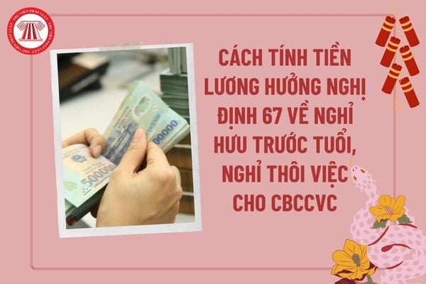 Cách tính tiền lương tháng hưởng Nghị định 67 về nghỉ hưu trước tuổi, nghỉ thôi việc năm 2025 cho CBCCVC tại Nghị định 178 2024?