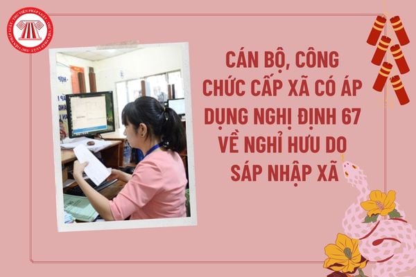 Cán bộ công chức cấp xã có áp dụng Nghị định 67 năm 2025 về nghỉ hưu trước tuổi do sáp nhập xã, bỏ cấp huyện không?