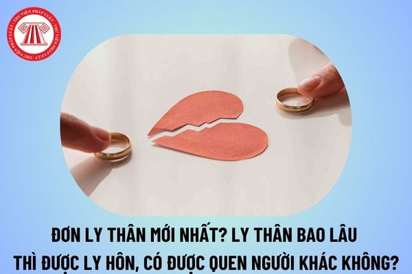 Mẫu đơn ly thân mới nhất năm 2025? Ly thân bao lâu thì ly hôn? Ly thân có được quen người khác được không?