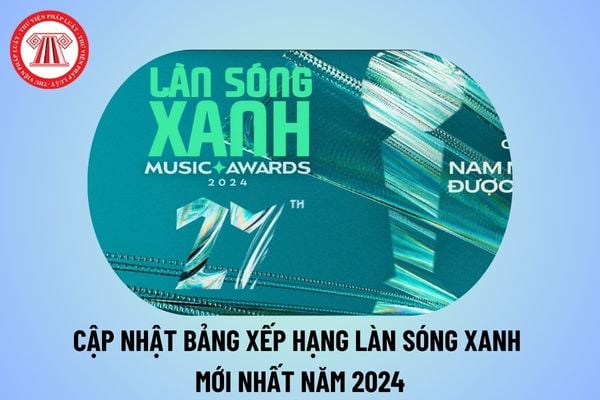 Cập nhật bảng xếp hạng Làn Sóng Xanh mới nhất 2024? Xem bảng xếp hạng Làn Sóng Xanh 2024 ở đâu?