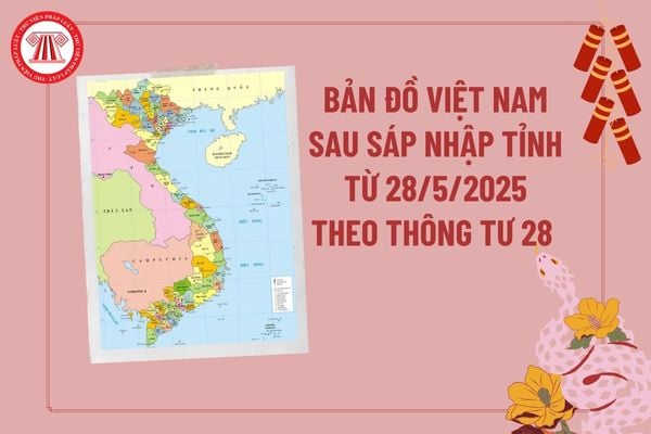 Bản đồ Việt Nam sau khi sáp nhập tỉnh từ ngày 28 5 2025 theo Thông tư 28 được thành lập dựa trên tài liệu nào?