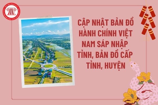 Cập nhật bản đồ Việt Nam sáp nhập tỉnh, bản đồ hành chính cấp tỉnh, cấp huyện quy trình thực hiện ra sao theo Thông tư 28?