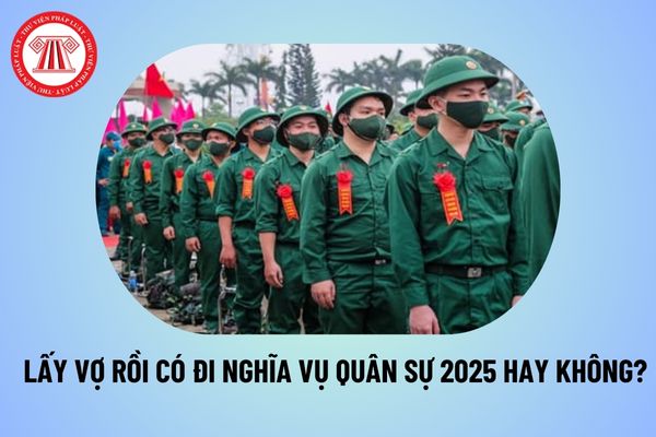 NVQS 2025: Lấy vợ rồi thì có phải đi nghĩa vụ quân sự không? Tiêu chuẩn sức khỏe nghĩa vụ quân sự 2025 thế nào? 