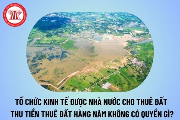 Tổ chức kinh tế được Nhà nước cho thuê đất thu tiền thuê đất hàng năm không được thực hiện quyền nào sau đây theo Luật Đất đai 2024?