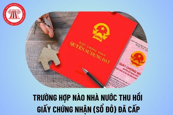 Trường hợp nào Nhà nước thu hồi giấy chứng nhận đã cấp theo quy định của Luật Đất đai năm 2024? 