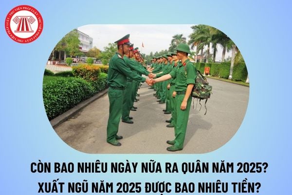 Xuất ngũ năm 2025 được bao nhiêu tiền? Còn bao nhiêu ngày nữa ra quân 2025? Ngày xuất ngũ năm 2025 thế nào?