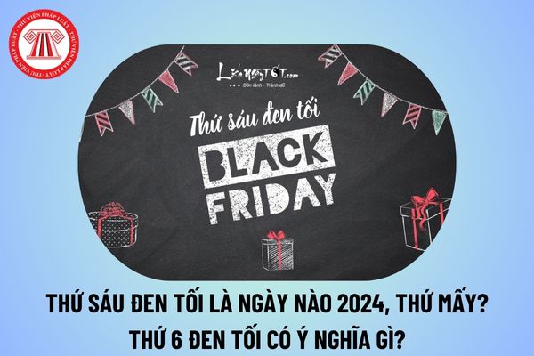 Ngày thứ 6 đen tối 2024 ngày nào, thứ mấy? Ngày thứ 6 đen tối còn có tên gọi khác là gì? Ngày Thứ Sáu đen có nghĩa là gì?