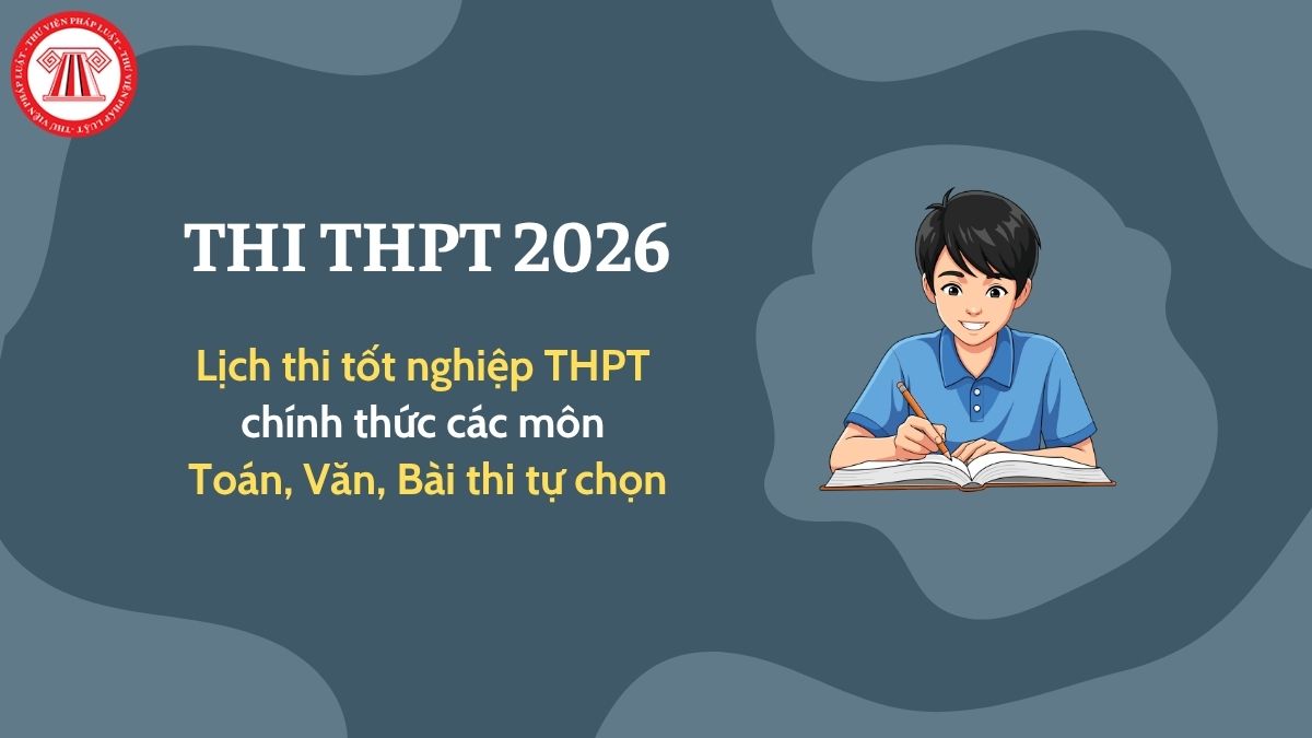 Lịch thi tốt nghiệp THPT 2026 chính thức từ mấy giờ đến mấy giờ? Ngày thi tốt nghiệp THPT 2026 môn Toán, Văn, Bài thi tự chọn?