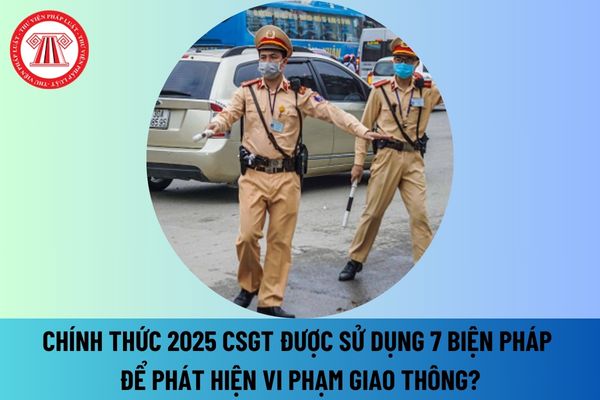 Chính thức năm 2025 CSGT được sử dụng 07 biện pháp để phát hiện vi phạm giao thông theo quy định mới nhất thế nào?