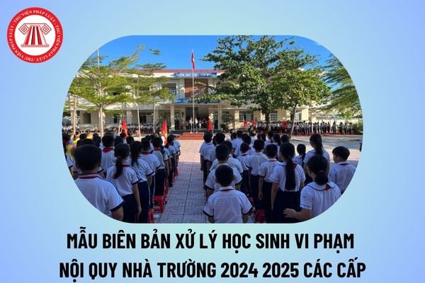 Mẫu biên bản xử lý học sinh vi phạm nội quy nhà trường 2024 2025 các cấp? Biên bản xử lý học sinh vi phạm 2024 2025?