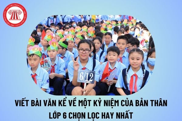 Viết bài văn kể về một kỉ niệm của bản thân lớp 6 chọn lọc? Viết bài văn kể về một kỉ niệm của bản thân ngắn nhất lớp 6?