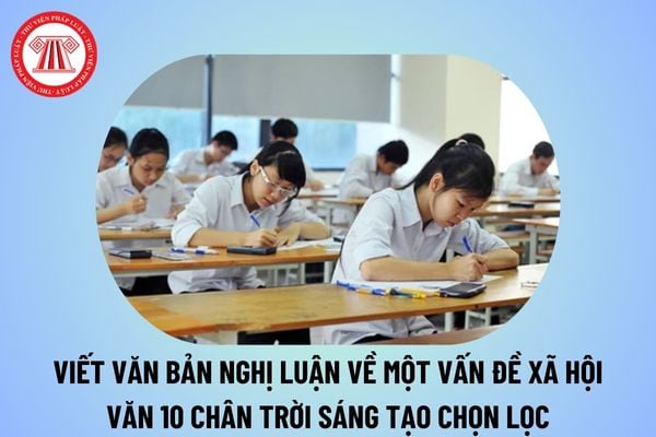 Viết văn bản nghị luận về một vấn đề xã hội lớp 10 Chân trời sáng tạo? Viết văn bản nghị luận về một vấn đề xã hội ngắn gọn văn 10? 