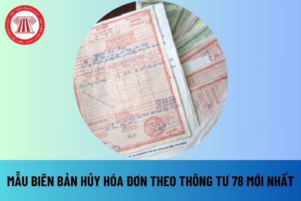 Mẫu biên bản hủy hóa đơn theo Thông tư 78 mới nhất hiện nay? Tải mẫu biên bản hủy hóa đơn theo Thông tư 78 file word ở đâu? 