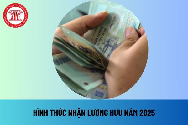 Các hình thức nhận lương hưu năm 2025 người lao động cần chú ý theo Luật Bảo hiểm xã hội 2024 thế nào?