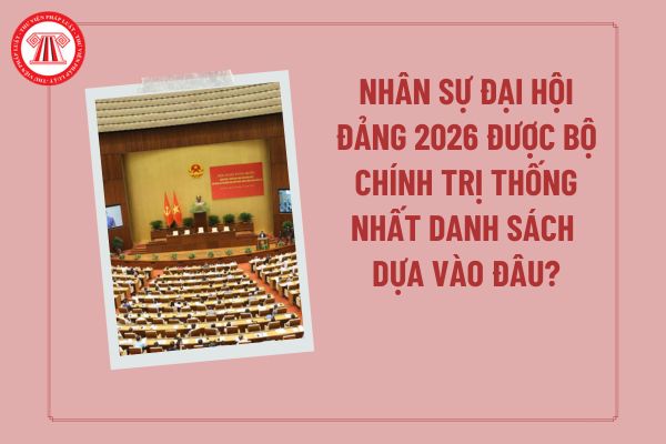 Nhân sự Đại hội Đảng 2026 được Bộ Chính trị thống nhất danh sách và lấy phiếu giới thiệu nhân sự dựa vào đâu theo BTGDVTW?