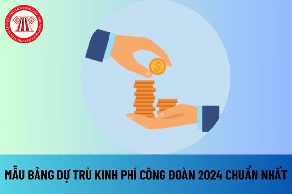 Mẫu bảng dự trù kinh phí công đoàn 2024 chuẩn nhất? Mức đóng kinh phí công đoàn 2024 là bao nhiêu? 