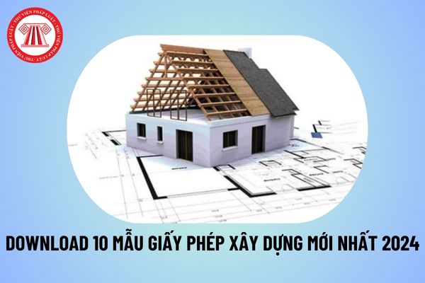 10 Mẫu giấy phép xây dựng mới nhất 2024? Download file word mẫu giấy phép xây dựng 2024 ở đâu?