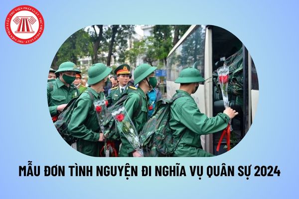 Mẫu đơn tình nguyện nhập ngũ 2024 và cách viết? Tình nguyện đi nghĩa vụ quân sự được gì theo quy định?