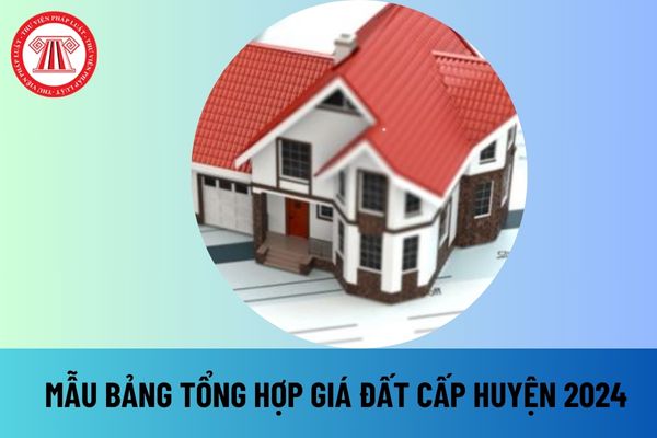 03 Mẫu bảng tổng hợp giá đất cấp huyện 2024 mới nhất? Tải mẫu bảng tổng hợp giá đất cấp huyện 2024 ở đâu? 