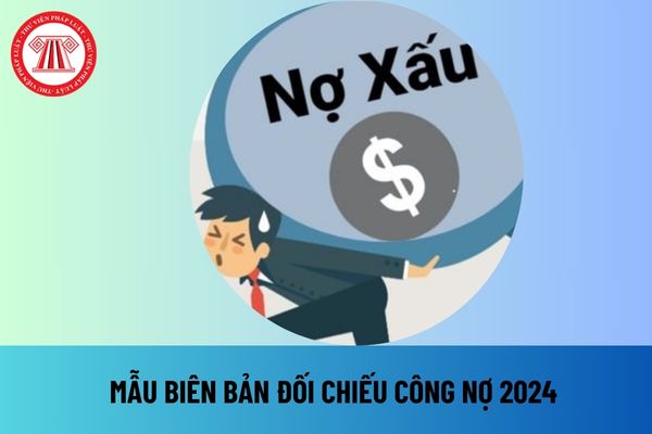 Mẫu biên bản đối chiếu công nợ 2024 mới nhất? Tải mẫu biên bản đối chiếu công nợ 2024 file word ở đâu?