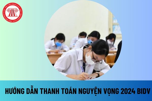 Hướng dẫn thanh toán nguyện vọng 2024 BIDV? Thời gian thanh toán nguyện vọng 2024 qua ngân hàng BIDV?