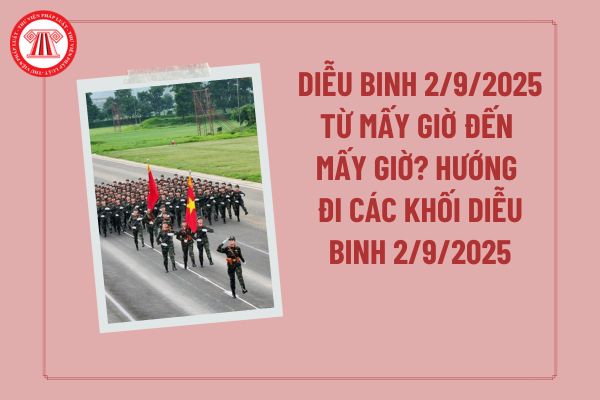 Diễu binh 2/9/2025 từ mấy giờ đến mấy giờ? Hướng đi các khối diễu binh 2/9/2025 và sơ đồ tuyến đường diễu binh 2/9/2025?