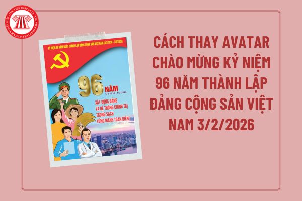 Cách thay avatar chào mừng kỷ niệm 96 năm thành lập Đảng Cộng sản Việt Nam 3/2/2026? Khung ảnh 96 năm thành lập Đảng? 