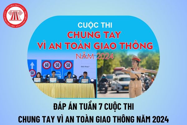 Đáp án tuần 7 cuộc thi Chung tay vì an toàn giao thông 2024? Đáp án Cuộc thi Chung tay vì an toàn giao thông tuần 7 năm 2024?