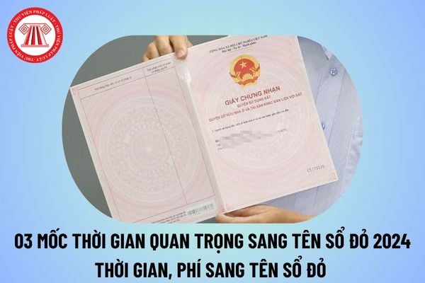 03 mốc thời gian quan trọng khi sang tên sổ đỏ 2024? Thủ tục sang tên sổ đỏ mất bao lâu 2024? Phí sang tên sổ đỏ năm 2024? 