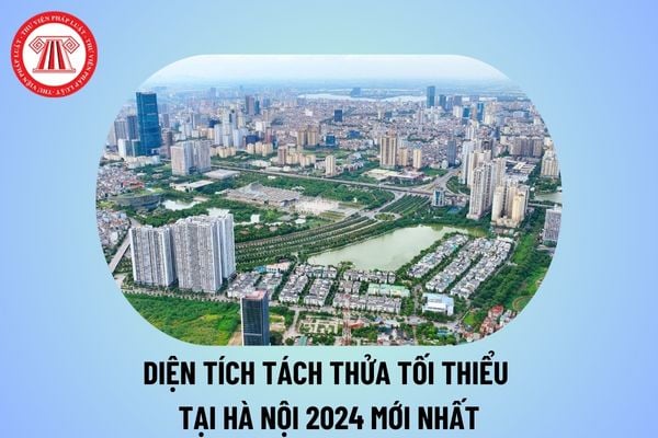 Diện tích tách thửa tối thiểu tại Hà Nội 2024 mới nhất? Diện tích tối thiểu tách thửa Hà Nội 2024 là bao nhiêu? 