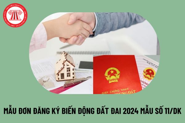 Mẫu số 11/ĐK Mẫu đơn đăng ký biến động đất đai 2024? Cách viết đơn đăng ký biến động đất đai 2024 thế nào?