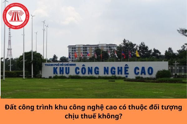 Đất công trình khu công nghệ cao có thuộc đối tượng chịu thuế không?