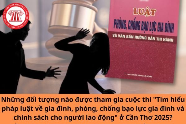 Những đối tượng nào được tham gia cuộc thi "Tìm hiểu pháp luật về gia đình, phòng, chống bạo lực gia đình và chính sách cho người lao động" ở Cần Thơ 2025?