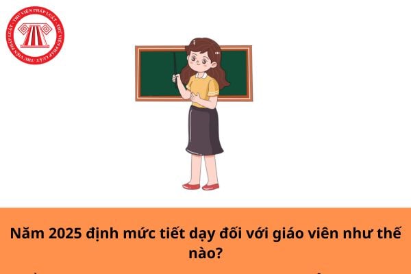 Năm 2025 định mức tiết dạy đối với giáo viên như thế nào?